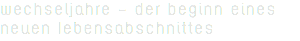 Wechseljahre - Der Beginn eines neuen Lebensabschnittes
